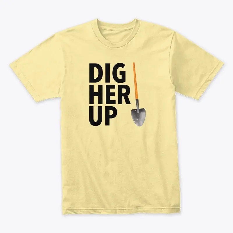 DIG HER UP SHIRT